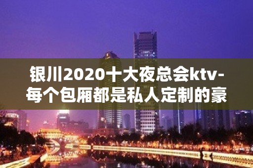 银川2020十大夜总会ktv-每个包厢都是私人定制的豪华高端