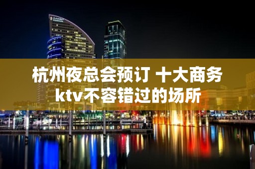 杭州夜总会预订 十大商务ktv不容错过的场所