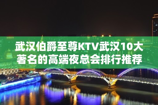 武汉伯爵至尊KTV武汉10大著名的高端夜总会排行推荐。