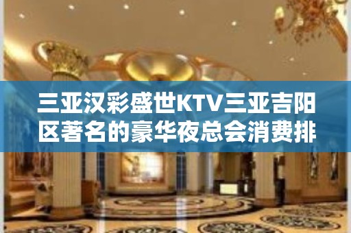 三亚汉彩盛世KTV三亚吉阳区著名的豪华夜总会消费排名。