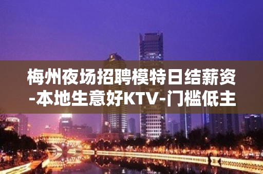 梅州夜场招聘模特日结薪资-本地生意好KTV-门槛低主推新人