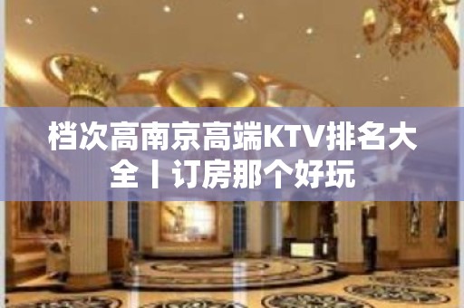 档次高﻿南京高端KTV排名大全丨订房那个好玩