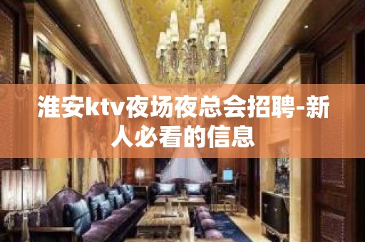 淮安ktv夜场夜总会招聘-新人必看的信息