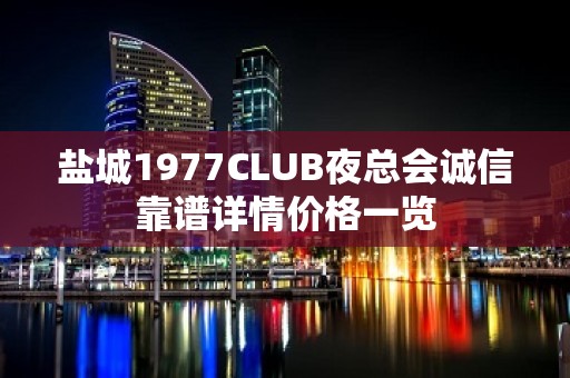 盐城1977CLUB夜总会诚信靠谱详情价格一览