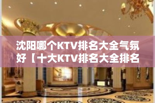 沈阳哪个KTV排名大全气氛好【十大KTV排名大全排名】