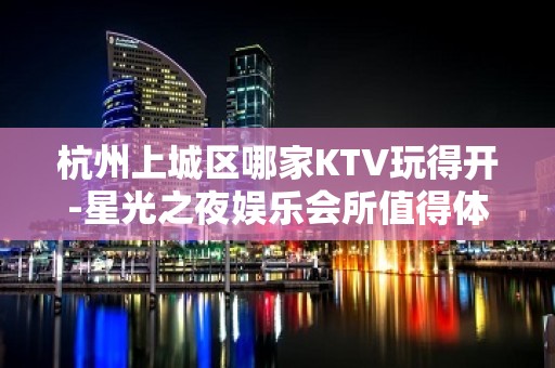 杭州上城区哪家KTV玩得开-星光之夜娱乐会所值得体验。