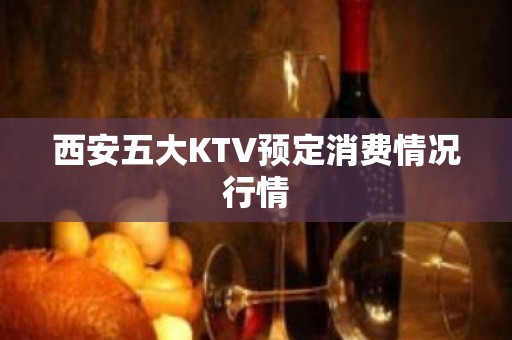 西安五大KTV预定消费情况行情