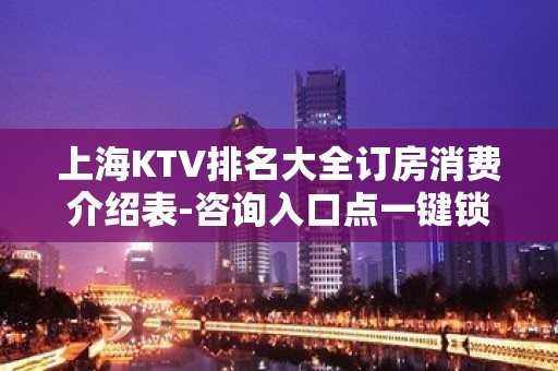 上海KTV排名大全订房消费介绍表-咨询入口点一键锁定