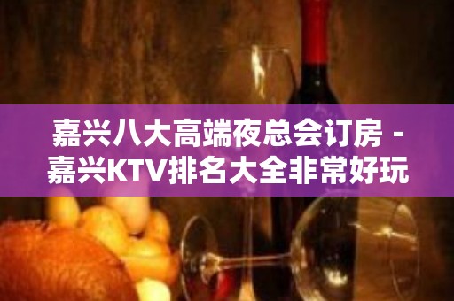 嘉兴八大高端夜总会订房－嘉兴KTV排名大全非常好玩