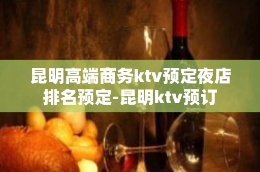 昆明高端商务ktv预定夜店排名预定-昆明ktv预订