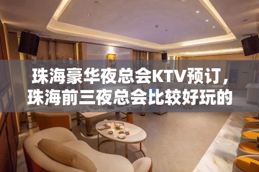 珠海豪华夜总会KTV预订，珠海前三夜总会比较好玩的哪家