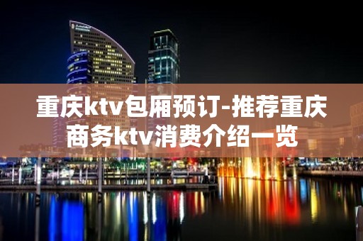 重庆ktv包厢预订-推荐重庆商务ktv消费介绍一览