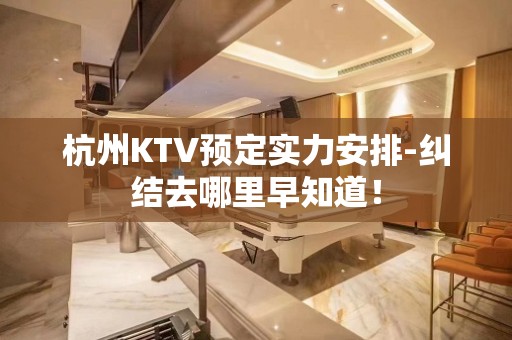 杭州KTV预定实力安排-纠结去哪里早知道！