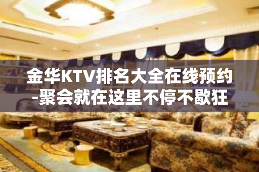 金华KTV排名大全在线预约-聚会就在这里不停不歇狂嗨起来