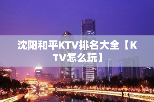 沈阳和平KTV排名大全【KTV怎么玩】