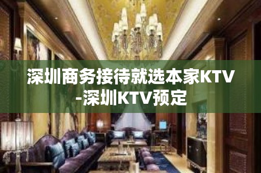 深圳商务接待就选本家KTV-深圳KTV预定