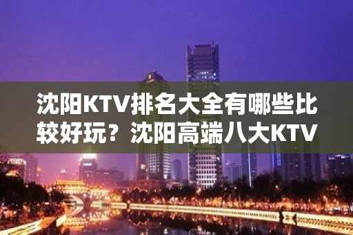 沈阳KTV排名大全有哪些比较好玩？沈阳高端八大KTV排名大全预订