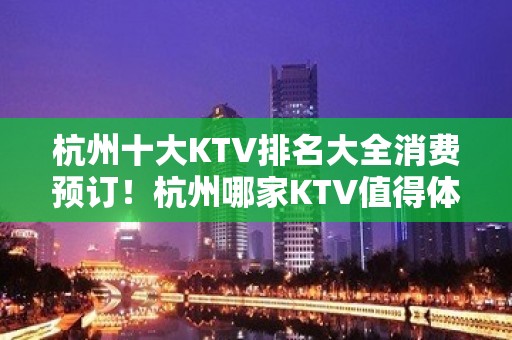 杭州十大KTV排名大全消费预订！杭州哪家KTV值得体验玩耍？