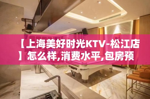 【上海美好时光KTV-松江店】怎么样,消费水平,包房预定