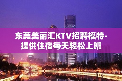 东莞美丽汇KTV招聘模特-提供住宿每天轻松上班