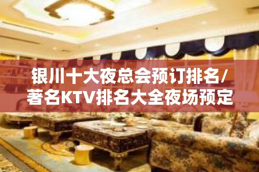 银川十大夜总会预订排名/著名KTV排名大全夜场预定消费详情！