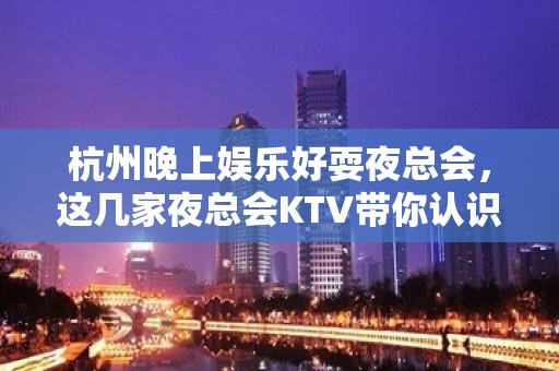 杭州晚上娱乐好耍夜总会，这几家夜总会KTV带你认识杭州的夜生活