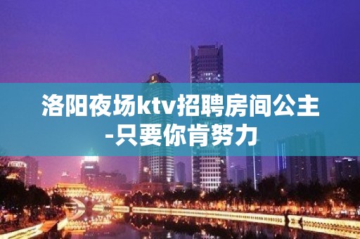 洛阳夜场ktv招聘房间公主-只要你肯努力