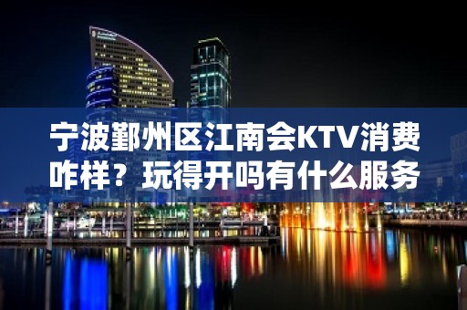 宁波鄞州区江南会KTV消费咋样？玩得开吗有什么服务。