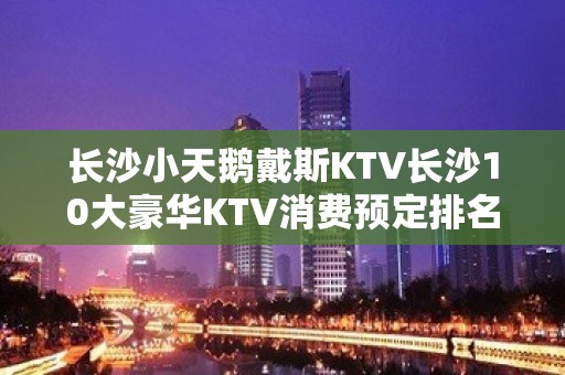 长沙小天鹅戴斯KTV长沙10大豪华KTV消费预定排名。