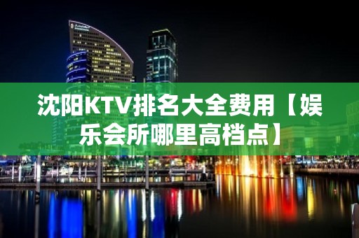 沈阳KTV排名大全费用【娱乐会所哪里高档点】