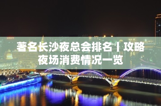 著名长沙夜总会排名丨攻略夜场消费情况一览