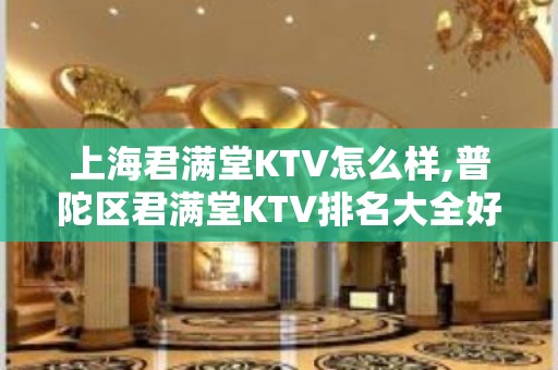 上海君满堂KTV怎么样,普陀区君满堂KTV排名大全好玩不贵！