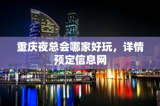 重庆夜总会哪家好玩，详情预定信息网