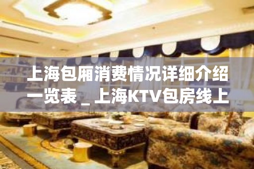 上海包厢消费情况详细介绍一览表＿上海KTV包房线上预订