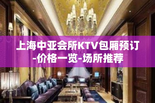 上海中亚会所KTV包厢预订-价格一览-场所推荐