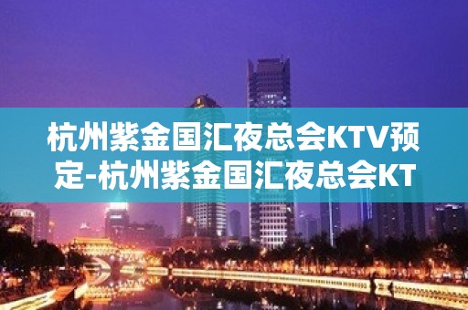 杭州紫金国汇夜总会KTV预定-杭州紫金国汇夜总会KTV预订