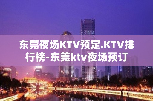 东莞夜场KTV预定.KTV排行榜-东莞ktv夜场预订