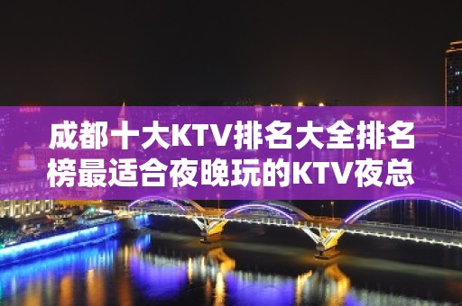 成都十大KTV排名大全排名榜最适合夜晚玩的KTV夜总会攻略