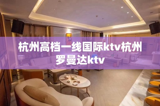 杭州高档一线国际ktv杭州罗曼达ktv