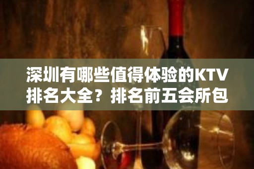 深圳有哪些值得体验的KTV排名大全？排名前五会所包厢详细介绍！