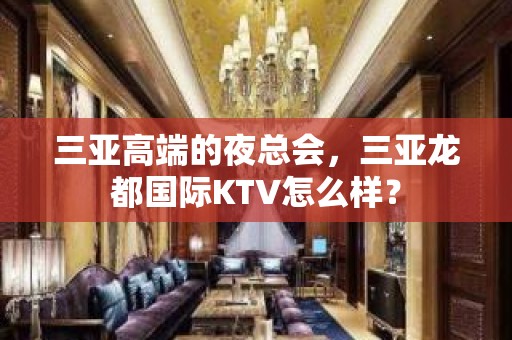 三亚高端的夜总会，三亚龙都国际KTV怎么样？