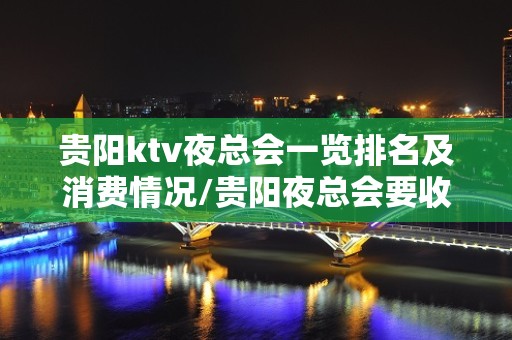 贵阳ktv夜总会一览排名及消费情况/贵阳夜总会要收藏