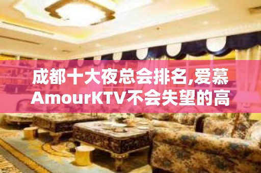 成都十大夜总会排名,爱慕AmourKTV不会失望的高档夜总会