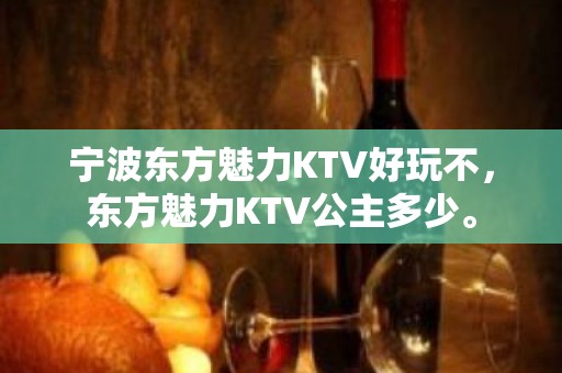 宁波东方魅力KTV好玩不，东方魅力KTV公主多少。