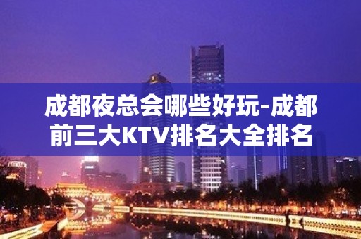 成都夜总会哪些好玩-成都前三大KTV排名大全排名