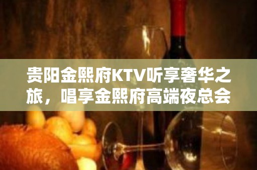 贵阳金熙府KTV听享奢华之旅，唱享金熙府高端夜总会