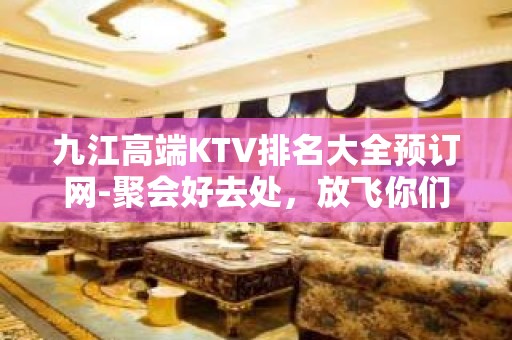 九江高端KTV排名大全预订网-聚会好去处，放飞你们的声音