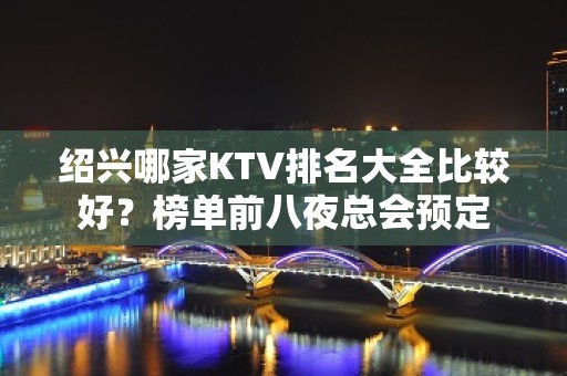 绍兴哪家KTV排名大全比较好？榜单前八夜总会预定