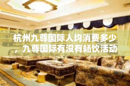 杭州九尊国际人均消费多少，九尊国际有没有畅饮活动？