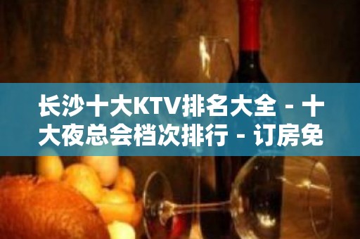 长沙十大KTV排名大全－十大夜总会档次排行－订房免费安排